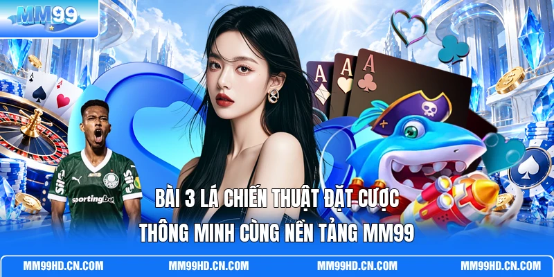 Bài 3 Lá Chiến Thuật Đặt Cược Thông Minh Cùng Nền Tảng MM99