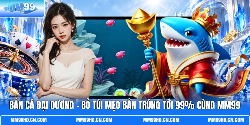 Bắn Cá Đại Dương - Bỏ Túi Mẹo Bắn Trúng Tới 99% Cùng MM99
