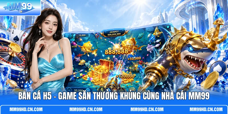Bắn Cá H5 - Game Săn Thưởng Khủng Cùng Nhà Cái MM99