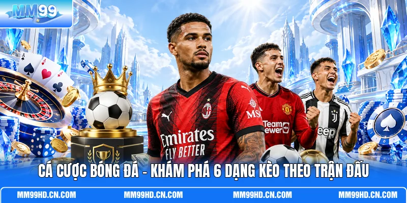 Cá Cược Bóng Đá - Khám Phá 6 Dạng Kèo Theo Trận Đấu