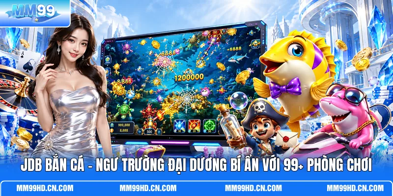 JDB Bắn Cá - Ngư Trường Đại Dương Bí Ẩn Với 99+ Phòng Chơi