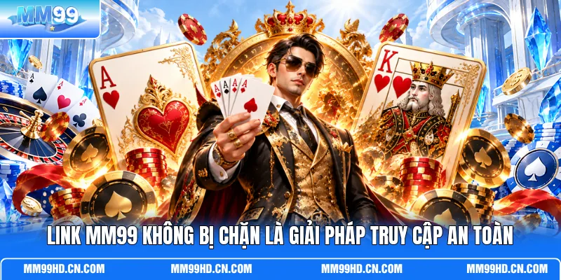 Link MM99 không bị chặn là giải pháp truy cập an toàn