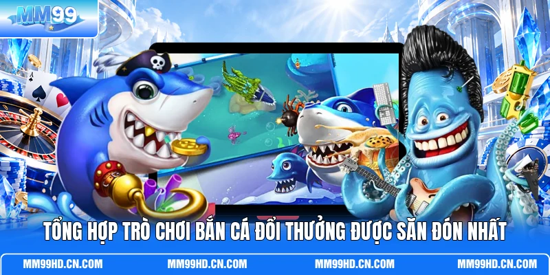 Tổng hợp trò chơi bắn cá đổi thưởng được săn đón nhất