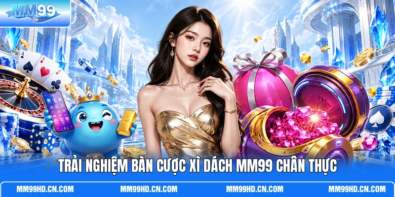 Trải nghiệm bàn cược Xì Dách MM99 chân thực Trải nghiệm bàn cược Xì Dách MM99 chân thực