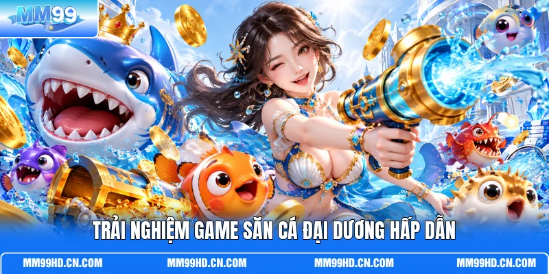 Trải nghiệm game săn cá Đại Dương hấp dẫn Trải nghiệm game săn cá Đại Dương hấp dẫn