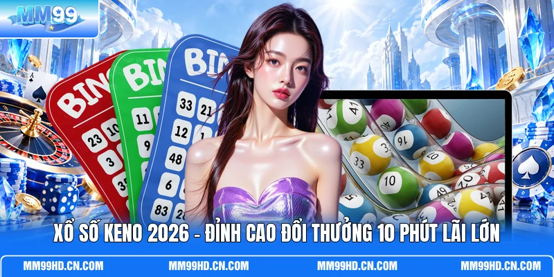 Xổ Số Keno 2026 - Đỉnh Cao Đổi Thưởng 10 Phút Lãi Lớn